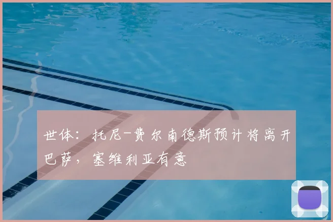 世体：托尼-费尔南德斯预计将离开巴萨，塞维利亚有意